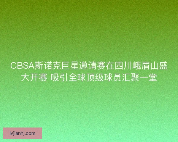 CBSA斯诺克巨星邀请赛在四川峨眉山盛大开赛 吸引全球顶级球员汇聚一堂