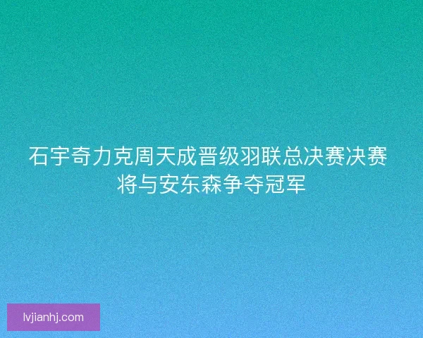 石宇奇力克周天成晋级羽联总决赛决赛 将与安东森争夺冠军