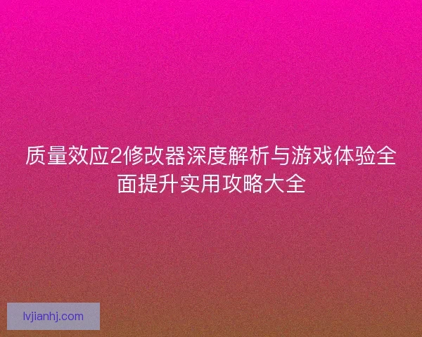 质量效应2修改器深度解析与游戏体验全面提升实用攻略大全