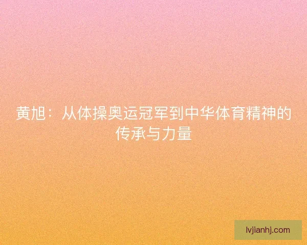 黄旭：从体操奥运冠军到中华体育精神的传承与力量
