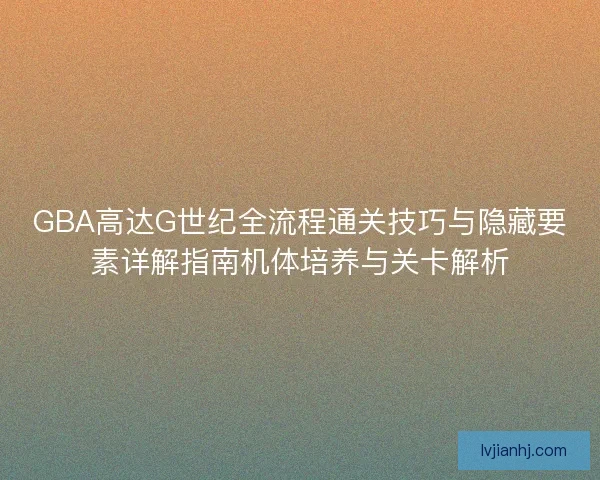 GBA高达G世纪全流程通关技巧与隐藏要素详解指南机体培养与关卡解析