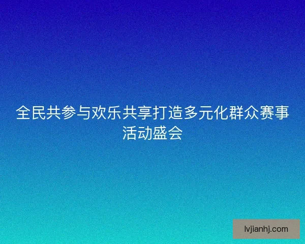 全民共参与欢乐共享打造多元化群众赛事活动盛会