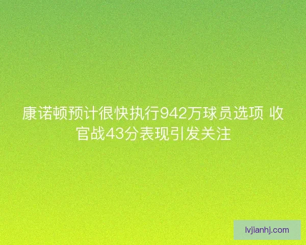 康诺顿预计很快执行942万球员选项 收官战43分表现引发关注